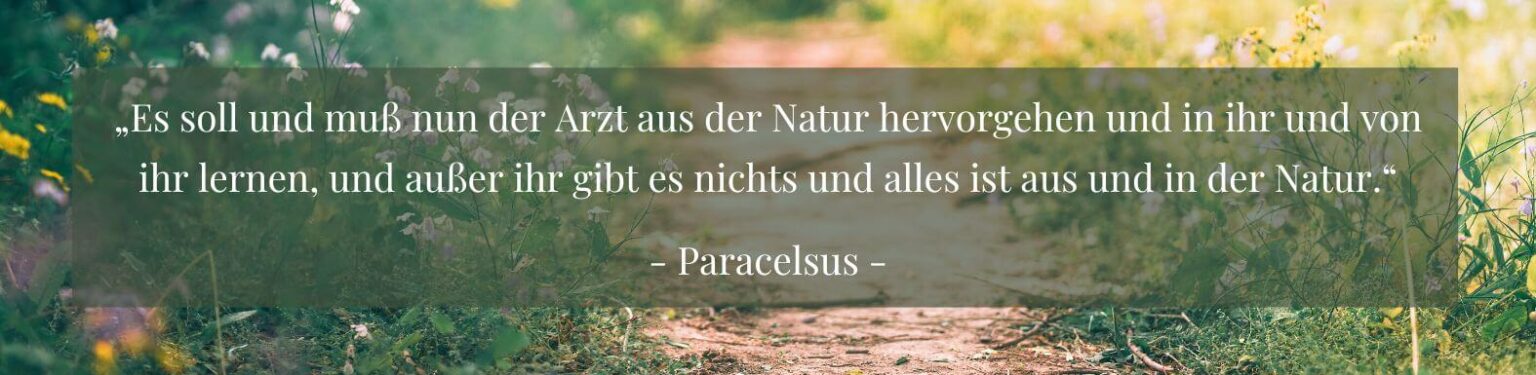 Zitat Paracelsus, Es soll und muss der Arzt aus der Natur hervorgehen und in ihr und von ihr lernen, und außer ihr gibt es nichts und alles ist aus und in der Natur.